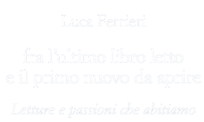 Luca Ferrieri - fra l'ultimo libro letto e il primo nuovo da aprire - Letture e passioni che abitiamo